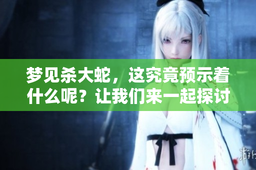 梦见杀大蛇，这究竟预示着什么呢？让我们来一起探讨一下。