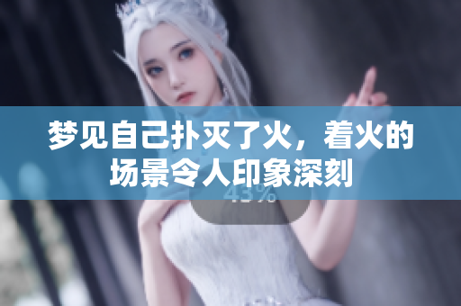 梦见自己扑灭了火，着火的场景令人印象深刻