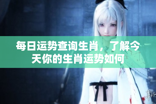 每日运势查询生肖，了解今天你的生肖运势如何