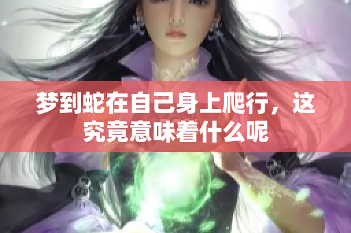 梦到蛇在自己身上爬行，这究竟意味着什么呢