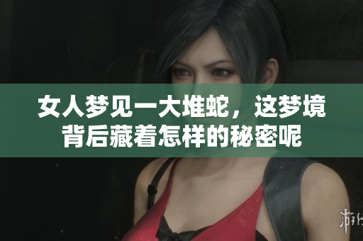 女人梦见一大堆蛇，这梦境背后藏着怎样的秘密呢