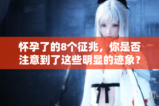 怀孕了的8个征兆，你是否注意到了这些明显的迹象？