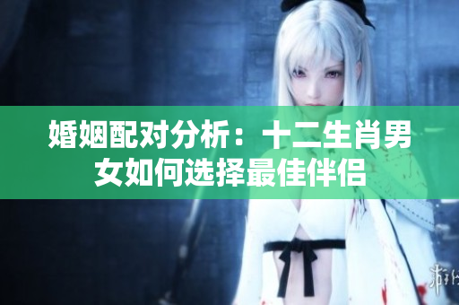 婚姻配对分析：十二生肖男女如何选择最佳伴侣