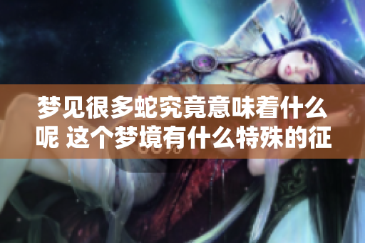 梦见很多蛇究竟意味着什么呢 这个梦境有什么特殊的征兆吗