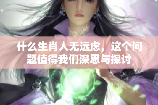 什么生肖人无远虑，这个问题值得我们深思与探讨