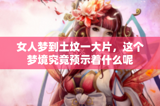 女人梦到土坟一大片，这个梦境究竟预示着什么呢