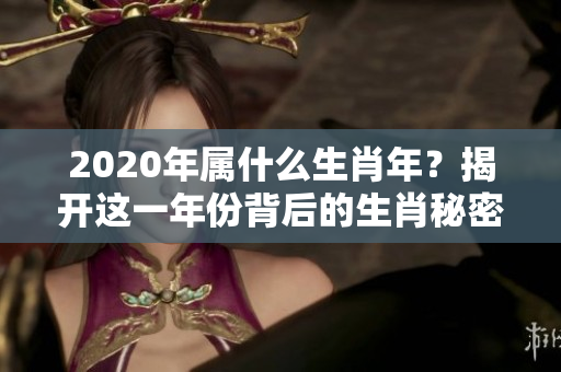 2020年属什么生肖年？揭开这一年份背后的生肖秘密。