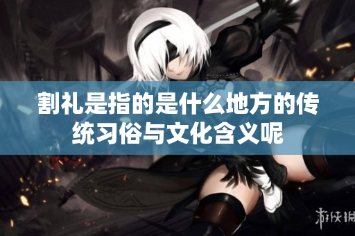 割礼是指的是什么地方的传统习俗与文化含义呢