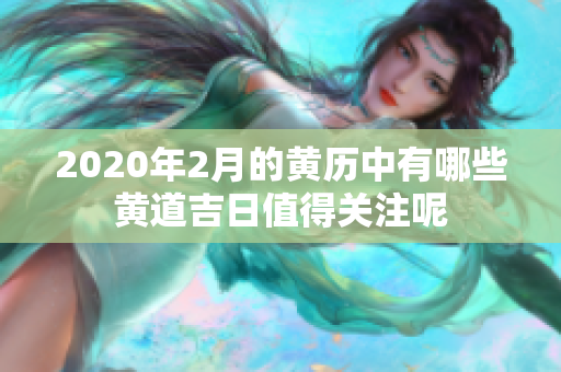 2020年2月的黄历中有哪些黄道吉日值得关注呢