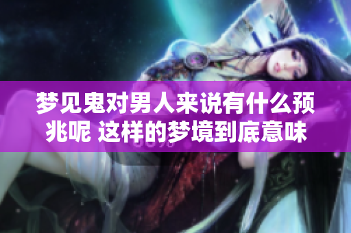 梦见鬼对男人来说有什么预兆呢 这样的梦境到底意味着什么呢