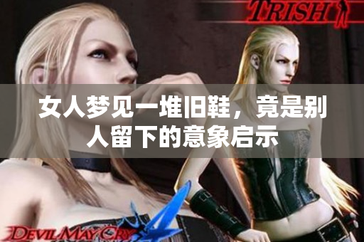 女人梦见一堆旧鞋，竟是别人留下的意象启示