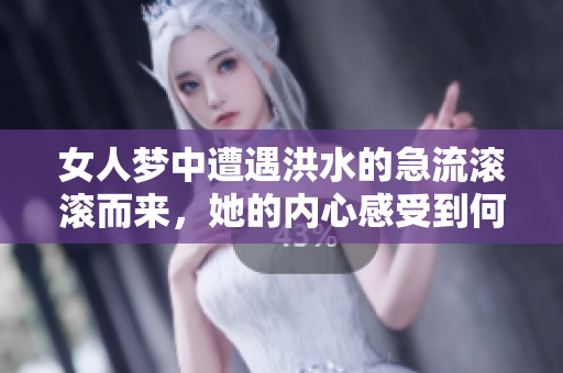 女人梦中遭遇洪水的急流滚滚而来，她的内心感受到何种情绪与启示呢