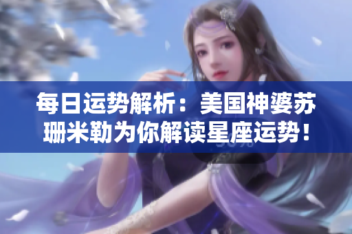 每日运势解析：美国神婆苏珊米勒为你解读星座运势！