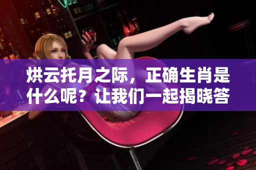 烘云托月之际，正确生肖是什么呢？让我们一起揭晓答案！