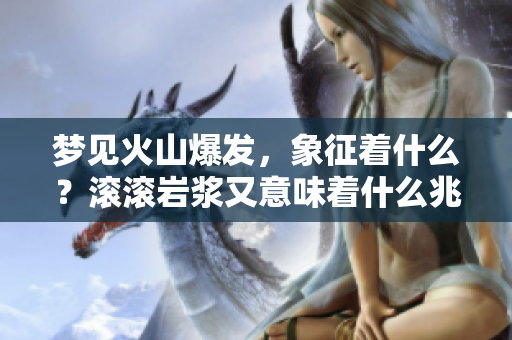 梦见火山爆发，象征着什么？滚滚岩浆又意味着什么兆头呢？