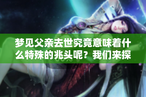 梦见父亲去世究竟意味着什么特殊的兆头呢？我们来探讨一下这个问题。