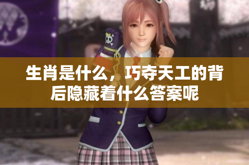 生肖是什么，巧夺天工的背后隐藏着什么答案呢