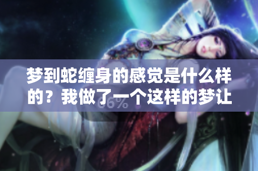 梦到蛇缠身的感觉是什么样的？我做了一个这样的梦让人惊讶。