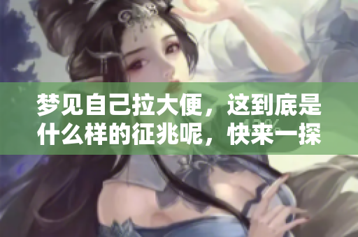 梦见自己拉大便，这到底是什么样的征兆呢，快来一探究竟吧