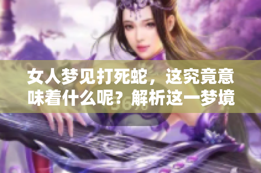 女人梦见打死蛇，这究竟意味着什么呢？解析这一梦境的深层含义。