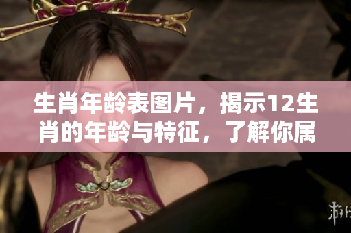 生肖年龄表图片，揭示12生肖的年龄与特征，了解你属什么生肖吧
