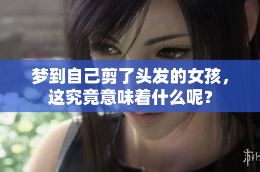 梦到自己剪了头发的女孩，这究竟意味着什么呢？