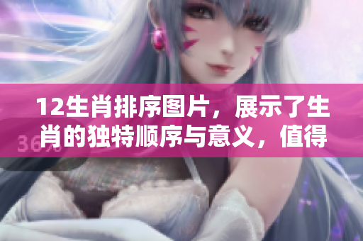 12生肖排序图片，展示了生肖的独特顺序与意义，值得一看！