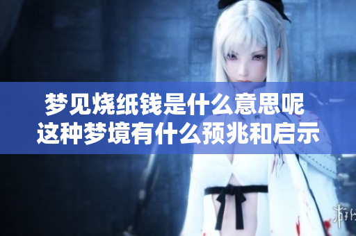梦见烧纸钱是什么意思呢 这种梦境有什么预兆和启示呢