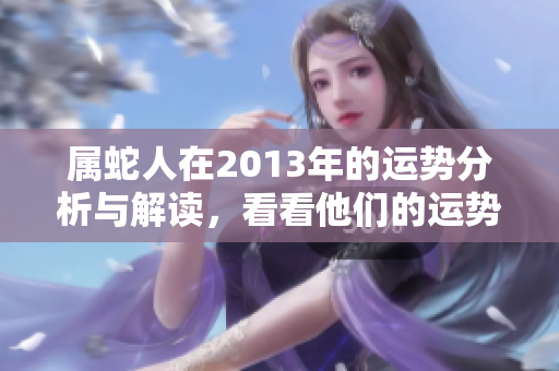 属蛇人在2013年的运势分析与解读，看看他们的运势将如何发展