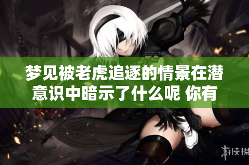 梦见被老虎追逐的情景在潜意识中暗示了什么呢 你有这样的梦境吗