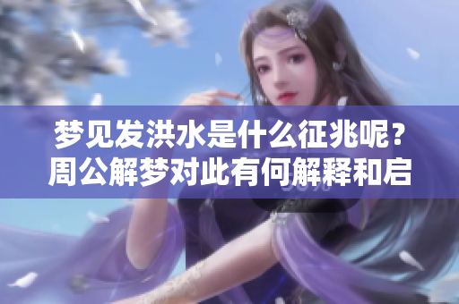 梦见发洪水是什么征兆呢？周公解梦对此有何解释和启示。