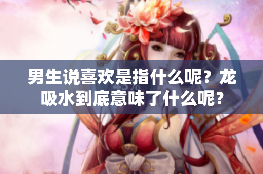 男生说喜欢是指什么呢？龙吸水到底意味了什么呢？
