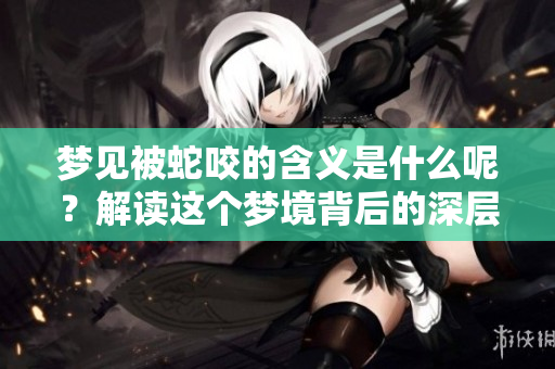 梦见被蛇咬的含义是什么呢？解读这个梦境背后的深层意义。
