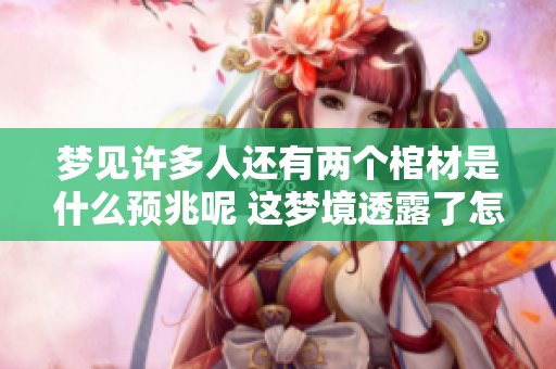 梦见许多人还有两个棺材是什么预兆呢 这梦境透露了怎样的暗示和含义
