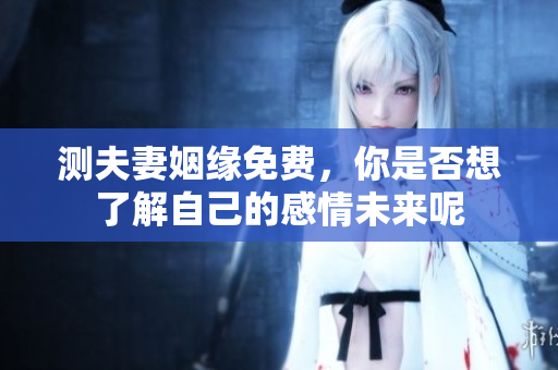 测夫妻姻缘免费，你是否想了解自己的感情未来呢
