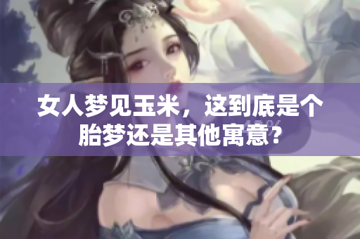 女人梦见玉米，这到底是个胎梦还是其他寓意？