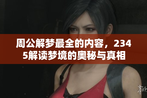 周公解梦最全的内容，2345解读梦境的奥秘与真相