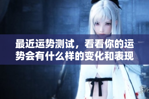 最近运势测试，看看你的运势会有什么样的变化和表现？