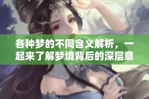 各种梦的不同含义解析，一起来了解梦境背后的深层意义