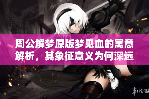 周公解梦原版梦见血的寓意解析，其象征意义为何深远？