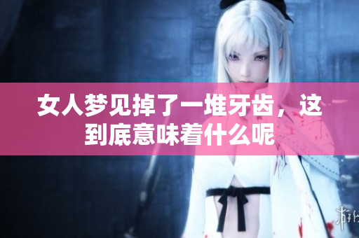 女人梦见掉了一堆牙齿，这到底意味着什么呢