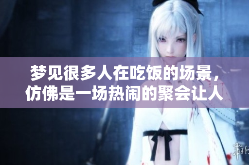 梦见很多人在吃饭的场景，仿佛是一场热闹的聚会让人感觉温馨