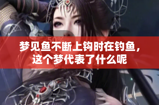 梦见鱼不断上钩时在钓鱼，这个梦代表了什么呢