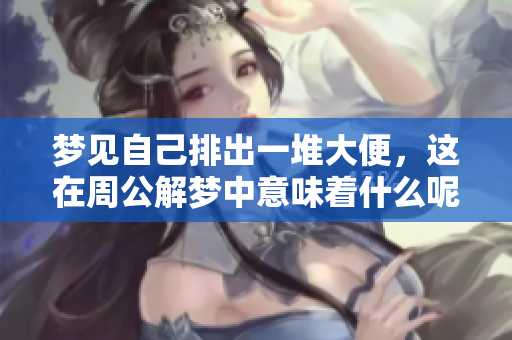 梦见自己排出一堆大便，这在周公解梦中意味着什么呢？