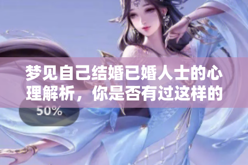 梦见自己结婚已婚人士的心理解析，你是否有过这样的梦境体验呢