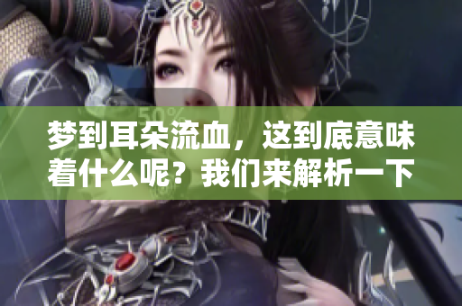 梦到耳朵流血，这到底意味着什么呢？我们来解析一下这个梦境。