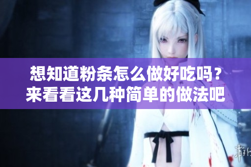 想知道粉条怎么做好吃吗？来看看这几种简单的做法吧！