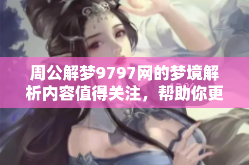 周公解梦9797网的梦境解析内容值得关注，帮助你更好理解梦的含义。