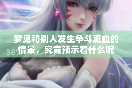 梦见和别人发生争斗流血的情景，究竟预示着什么呢