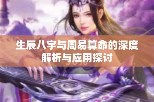 生辰八字与周易算命的深度解析与应用探讨